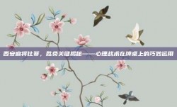 西安麻将比赛，胜负关键揭秘——心理战术在牌桌上的巧妙运用