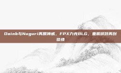 Doinb与Nuguri再展神威，FPX力克BLG，重振旗鼓再创佳绩