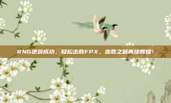 RNG逆袭成功，轻松击败FPX，连胜之路再续辉煌！