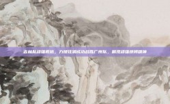 吉林队顽强抵抗，力挽狂澜成功战胜广州队，展现顽强拼搏精神