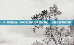 LPL顶级对决，FPX战队锁定季后赛席位，荣耀之路再续辉煌！