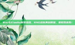 Wei与Xiaohu默契搭档，RNG战队再创辉煌，豪取四连胜！