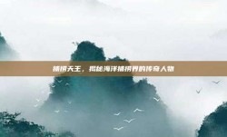 捕捞天王，揭秘海洋捕捞界的传奇人物