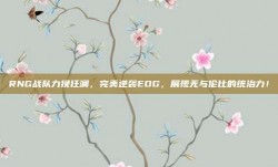 RNG战队力挽狂澜，完美逆袭EDG，展现无与伦比的统治力！