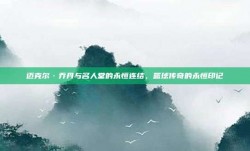 迈克尔·乔丹与名人堂的永恒连结，篮球传奇的永恒印记