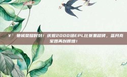 🥳 曼城荣耀时刻！庆祝2000场EPL比赛里程碑，蓝月亮军团再创辉煌！