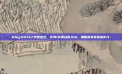 Ming与GALA持续出色，RNG完美战胜JDG，展现春季赛强劲实力！