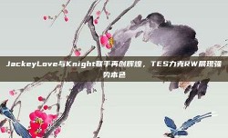 JackeyLove与Knight联手再创辉煌，TES力克RW展现强势本色