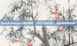 Doinb与Nuguri强势爆发，FPX力克JDG，挺进季后赛决赛！