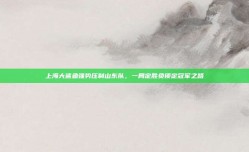 上海大鲨鱼强势压制山东队，一局定胜负锁定冠军之路