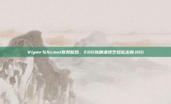 Viper与Scout默契配合，EDG以精湛技艺轻松击败JDG