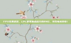 FPX完美逆袭，LPL赛季焦点战力克RNG，书写电竞传奇！