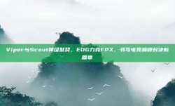 Viper与Scout神级默契，EDG力克FPX，书写电竞巅峰对决新篇章