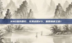 RNG强势回归，完美战胜V5，重回巅峰之路！