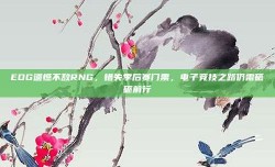 EDG遗憾不敌RNG，错失季后赛门票，电子竞技之路仍需砥砺前行