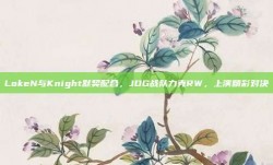 LokeN与Knight默契配合，JDG战队力克RW，上演精彩对决