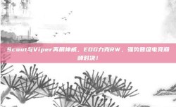 Scout与Viper再展神威，EDG力克RW，强势晋级电竞巅峰对决！