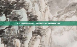 FPX战队如日中天，继续前行LPL赛季巅峰之路