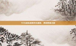 TES战队连胜势头强劲，勇闯四强之路