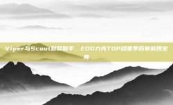 Viper与Scout默契联手，EDG力克TOP稳坐季后赛前四宝座