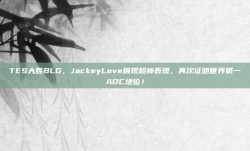 TES大胜BLG，JackeyLove展现超神表现，再次证明世界第一ADC地位！