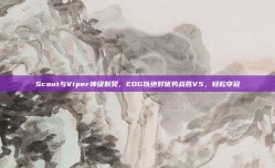 Scout与Viper神级默契，EDG以绝对优势战胜V5，轻松夺冠