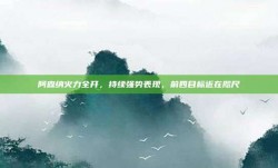 阿森纳火力全开，持续强势表现，前四目标近在咫尺