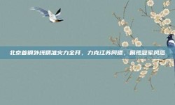 北京首钢外线精准火力全开，力克江苏同曦，展现冠军风范