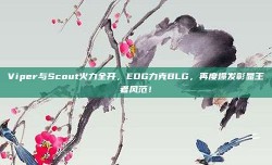 Viper与Scout火力全开，EDG力克BLG，再度爆发彰显王者风范！