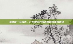 易建联一马当先，广东宏远力克吉林展现强势本色