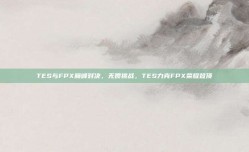 TES与FPX巅峰对决，无畏挑战，TES力克FPX荣耀登顶