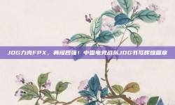 JDG力克FPX，勇闯四强！中国电竞战队JDG书写辉煌篇章