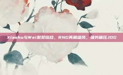 Xiaohu与Wei默契搭档，RNG再展雄风，强势碾压JDG