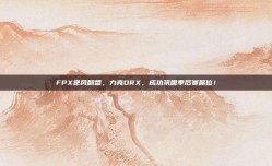 FPX逆风翻盘，力克DRX，成功巩固季后赛席位！