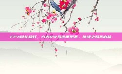 FPX稳扎稳打，力克RW挺进季后赛，挑战之路再启航