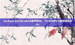 JackeyLove与LokeN默契配合，TES力克V5展现强势实力！