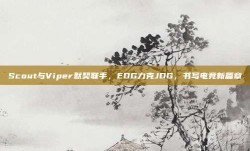 Scout与Viper默契联手，EDG力克JDG，书写电竞新篇章