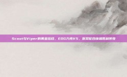 Scout与Viper的黄金搭档，EDG力克V5，默契配合铸就胜利传奇