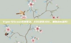 Viper与Scout完美联动，EDG逆袭JDG，重振战队雄风！