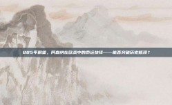 885年展望，阿森纳在欧战中的命运抉择——能否突破历史瓶颈？