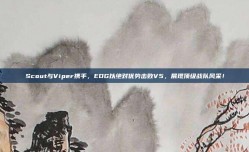 Scout与Viper携手，EDG以绝对优势击败V5，展现顶级战队风采！