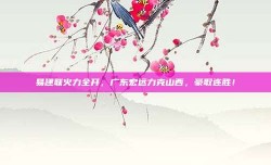 易建联火力全开，广东宏远力克山西，豪取连胜！