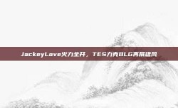 JackeyLove火力全开，TES力克BLG再展雄风