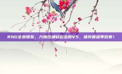 RNG全员爆发，力挽狂澜轻松击败V5，强势晋级季后赛！