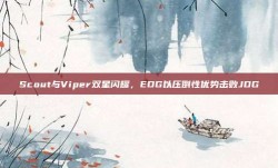 Scout与Viper双星闪耀，EDG以压倒性优势击败JDG