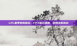 LPL夏季赛揭幕战，FPX信心满满，迎接全新挑战