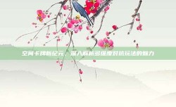 空间卡牌新纪元，深入解析多维度对抗玩法的魅力