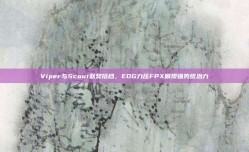 Viper与Scout默契搭档，EDG力压FPX展现强势统治力