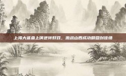 上海大鲨鱼上演逆转好戏，激战山西成功翻盘创佳绩