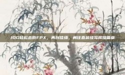 JDG轻松击败FPX，再创佳绩，勇往直前续写辉煌篇章